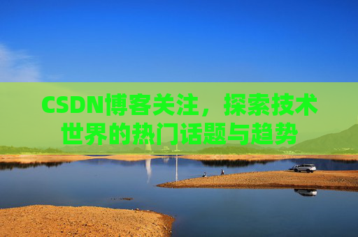 CSDN博客关注,探索技术世界的热门话题与趋势